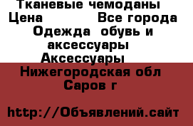 Тканевые чемоданы › Цена ­ 4 500 - Все города Одежда, обувь и аксессуары » Аксессуары   . Нижегородская обл.,Саров г.